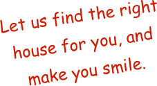 Let us find the right house for you, and make you smile.